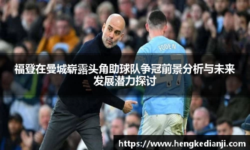 福登在曼城崭露头角助球队争冠前景分析与未来发展潜力探讨