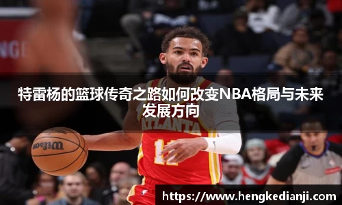 特雷杨的篮球传奇之路如何改变NBA格局与未来发展方向