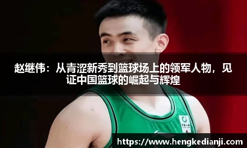赵继伟：从青涩新秀到篮球场上的领军人物，见证中国篮球的崛起与辉煌