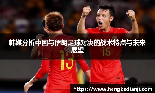 韩媒分析中国与伊朗足球对决的战术特点与未来展望