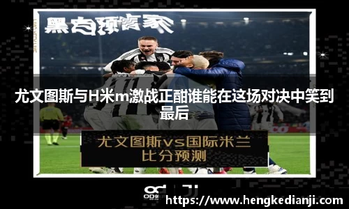 尤文图斯与H米m激战正酣谁能在这场对决中笑到最后